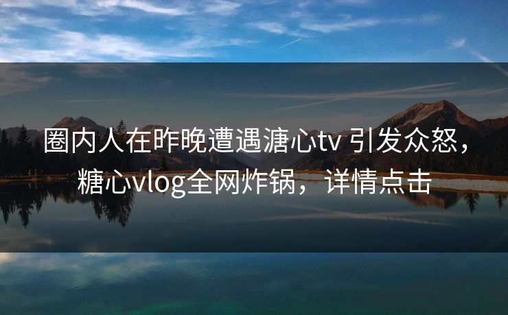 圈内人在昨晚遭遇溏心tv 引发众怒,糖心vlog全网炸锅,详情点击 圈内人在昨晚遭遇溏心tv 引发众怒,糖心vlog全网炸锅,详情点击