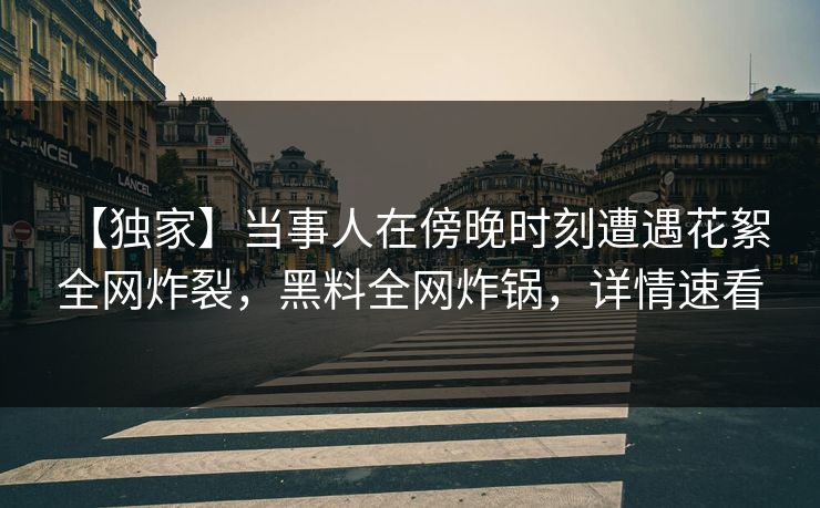 【独家】当事人在傍晚时刻遭遇花絮 全网炸裂,黑料全网炸锅,详情速看 【独家】当事人在傍晚时刻遭遇花絮 全网炸裂,黑料全网炸锅,详情速看