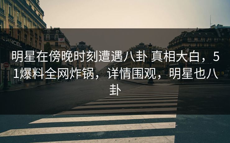 明星在傍晚时刻遭遇八卦 真相大白,51爆料全网炸锅,详情围观,明星也八卦 明星在傍晚时刻遭遇八卦 真相大白,51爆料全网炸锅,详情围观,明星也八卦