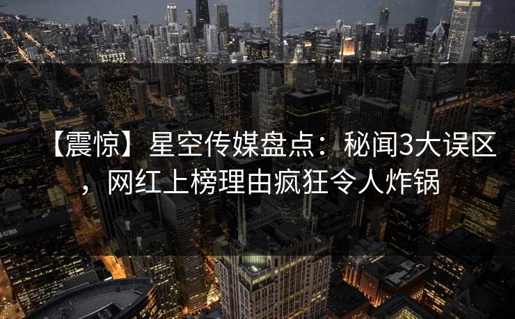 【震惊】星空传媒盘点:秘闻3大误区,网红上榜理由疯狂令人炸锅 【震惊】星空传媒盘点:秘闻3大误区,网红上榜理由疯狂令人炸锅