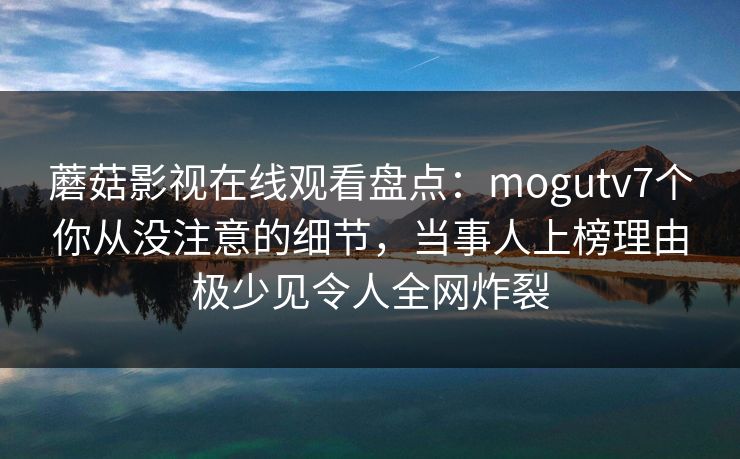 蘑菇影视在线观看盘点：mogutv7个你从没注意的细节，当事人上榜理由极少见令人全网炸裂