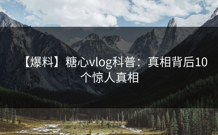 【爆料】糖心vlog科普：真相背后10个惊人真相