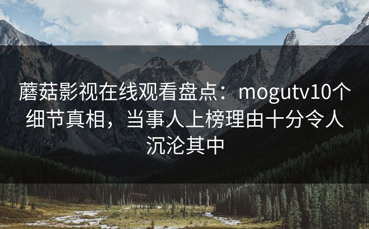 蘑菇影视在线观看盘点：mogutv10个细节真相，当事人上榜理由十分令人沉沦其中