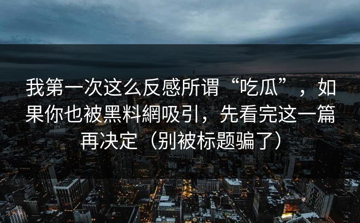 我第一次这么反感所谓“吃瓜”，如果你也被黑料網吸引，先看完这一篇再决定（别被标题骗了）