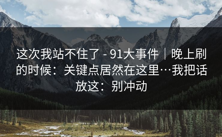 这次我站不住了 - 91大事件｜晚上刷的时候：关键点居然在这里…我把话放这：别冲动