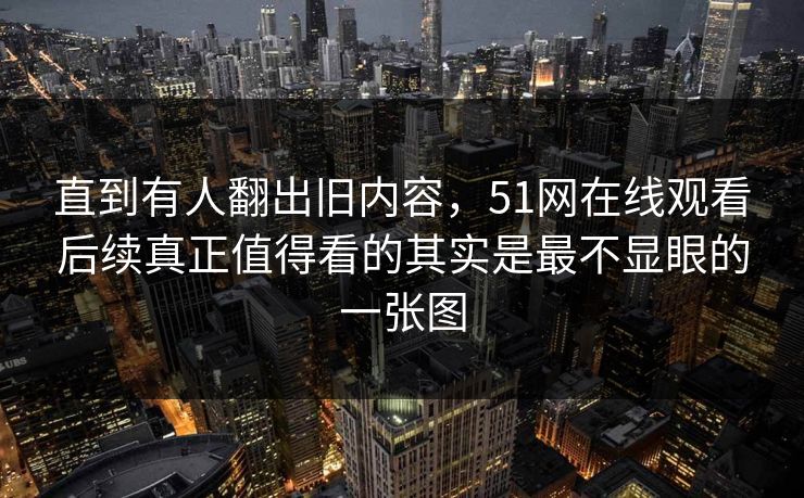 直到有人翻出旧内容，51网在线观看后续真正值得看的其实是最不显眼的一张图