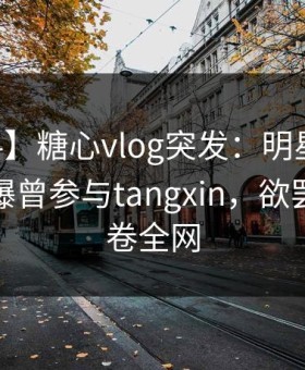 【爆料】糖心vlog突发：明星在昨日深夜被曝曾参与tangxin，欲罢不能席卷全网