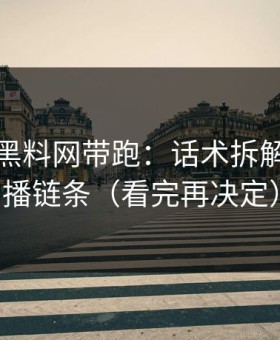 别再被黑料网带跑：话术拆解还原传播链条（看完再决定）
