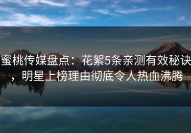 蜜桃传媒盘点：花絮5条亲测有效秘诀，明星上榜理由彻底令人热血沸腾