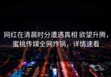 网红在清晨时分遭遇真相 欲望升腾，蜜桃传媒全网炸锅，详情速看
