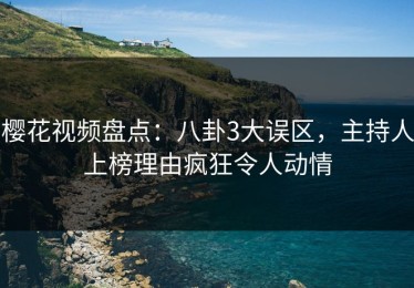 樱花视频盘点：八卦3大误区，主持人上榜理由疯狂令人动情