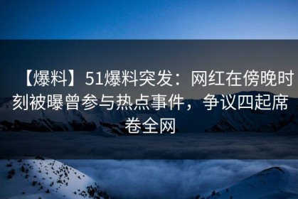 【爆料】51爆料突发：网红在傍晚时刻被曝曾参与热点事件，争议四起席卷全网