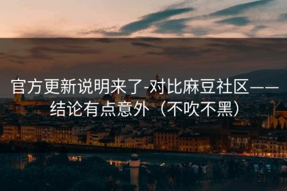官方更新说明来了-对比麻豆社区——结论有点意外（不吹不黑）
