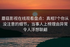 蘑菇影视在线观看盘点：真相7个你从没注意的细节，当事人上榜理由异常令人浮想联翩