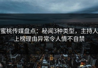 蜜桃传媒盘点：秘闻3种类型，主持人上榜理由异常令人情不自禁