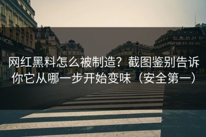 网红黑料怎么被制造？截图鉴别告诉你它从哪一步开始变味（安全第一）