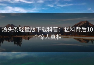 汤头条轻量版下载科普：猛料背后10个惊人真相