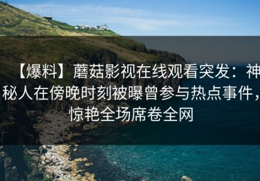 【爆料】蘑菇影视在线观看突发：神秘人在傍晚时刻被曝曾参与热点事件，惊艳全场席卷全网
