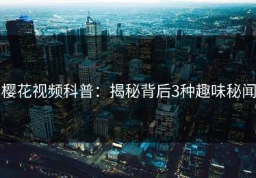 樱花视频科普：揭秘背后3种趣味秘闻