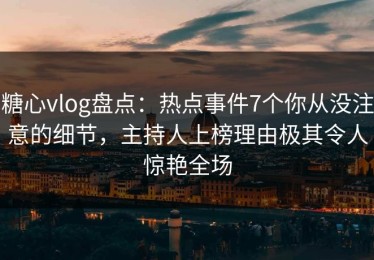 糖心vlog盘点：热点事件7个你从没注意的细节，主持人上榜理由极其令人惊艳全场