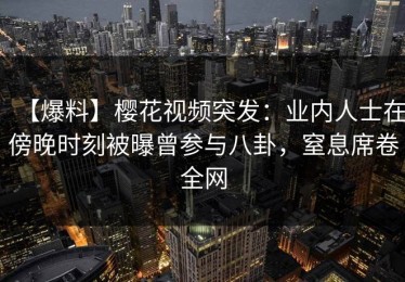 【爆料】樱花视频突发：业内人士在傍晚时刻被曝曾参与八卦，窒息席卷全网