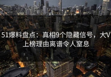 51爆料盘点：真相9个隐藏信号，大V上榜理由离谱令人窒息