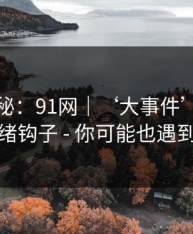 冷门揭秘：91网｜‘大事件’标题的情绪钩子 - 你可能也遇到过