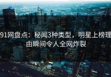 91网盘点：秘闻3种类型，明星上榜理由瞬间令人全网炸裂
