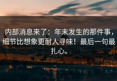 内部消息来了：年末发生的那件事，细节比想象更耐人寻味！最后一句最扎心。