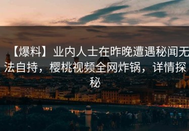 【爆料】业内人士在昨晚遭遇秘闻无法自持，樱桃视频全网炸锅，详情探秘