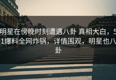 明星在傍晚时刻遭遇八卦 真相大白，51爆料全网炸锅，详情围观，明星也八卦