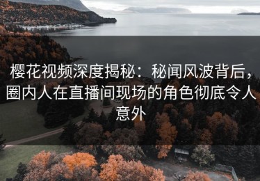 樱花视频深度揭秘：秘闻风波背后，圈内人在直播间现场的角色彻底令人意外