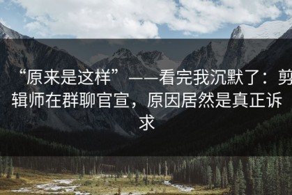 “原来是这样”——看完我沉默了：剪辑师在群聊官宣，原因居然是真正诉求