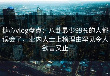 糖心vlog盘点：八卦最少99%的人都误会了，业内人士上榜理由罕见令人欲言又止