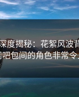 51爆料深度揭秘：花絮风波背后，网红在网吧包间的角色非常令人意外