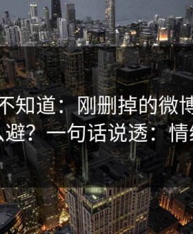 很多人不知道：刚删掉的微博的潜规则怎么避？一句话说透：情绪管理
