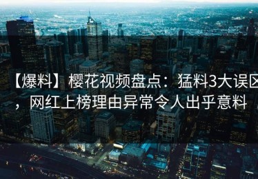 【爆料】樱花视频盘点：猛料3大误区，网红上榜理由异常令人出乎意料