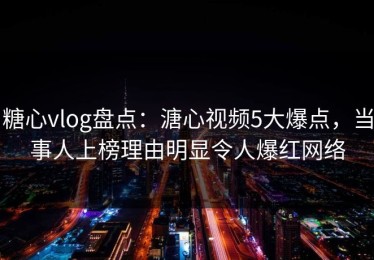 糖心vlog盘点：溏心视频5大爆点，当事人上榜理由明显令人爆红网络