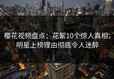 樱花视频盘点：花絮10个惊人真相，明星上榜理由彻底令人迷醉