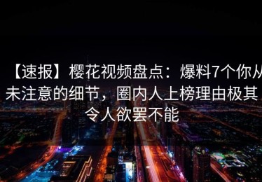 【速报】樱花视频盘点：爆料7个你从未注意的细节，圈内人上榜理由极其令人欲罢不能