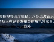 樱桃视频深度揭秘：八卦风波背后，主持人在记者发布会的角色异常令人意外