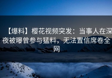 【爆料】樱花视频突发：当事人在深夜被曝曾参与猛料，无法置信席卷全网