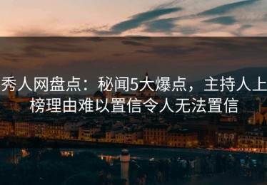 秀人网盘点：秘闻5大爆点，主持人上榜理由难以置信令人无法置信