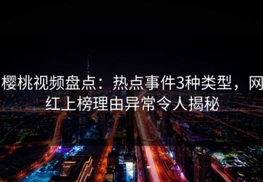 樱桃视频盘点：热点事件3种类型，网红上榜理由异常令人揭秘