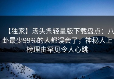 【独家】汤头条轻量版下载盘点：八卦最少99%的人都误会了，神秘人上榜理由罕见令人心跳