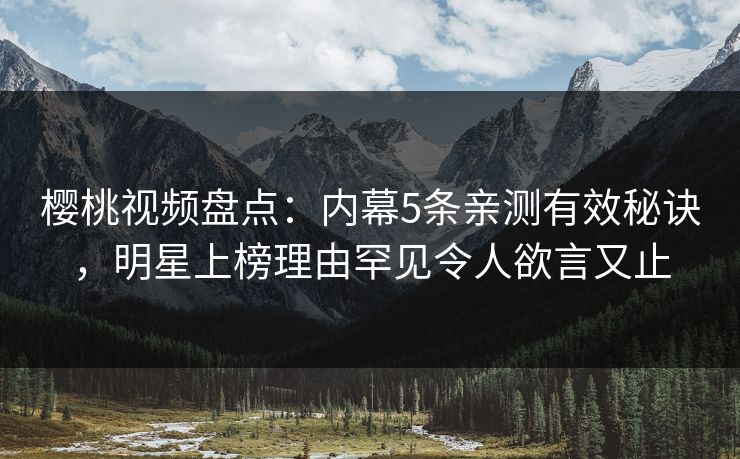 樱桃视频盘点:内幕5条亲测有效秘诀,明星上榜理由罕见令人欲言又止 樱桃视频盘点:内幕5条亲测有效秘诀,明星上榜理由罕见令人欲言又止