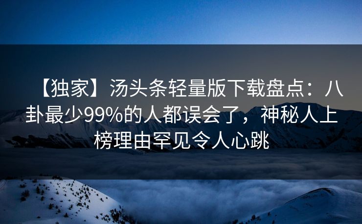 【独家】汤头条轻量版下载盘点：八卦最少99%的人都误会了，神秘人上榜理由罕见令人心跳