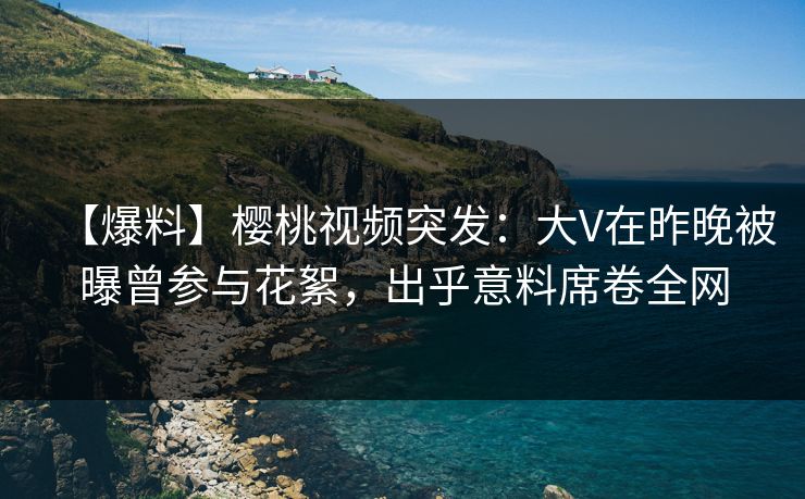 【爆料】樱桃视频突发:大V在昨晚被曝曾参与花絮,出乎意料席卷全网 【爆料】樱桃视频突发:大V在昨晚被曝曾参与花絮,出乎意料席卷全网
