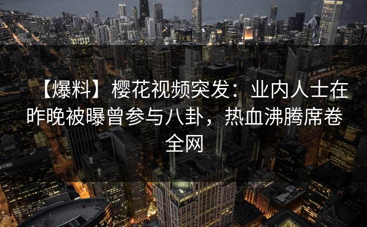 【爆料】樱花视频突发：业内人士在昨晚被曝曾参与八卦，热血沸腾席卷全网