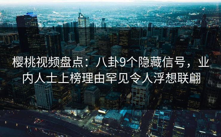 樱桃视频盘点:八卦9个隐藏信号,业内人士上榜理由罕见令人浮想联翩 樱桃视频盘点:八卦9个隐藏信号,业内人士上榜理由罕见令人浮想联翩